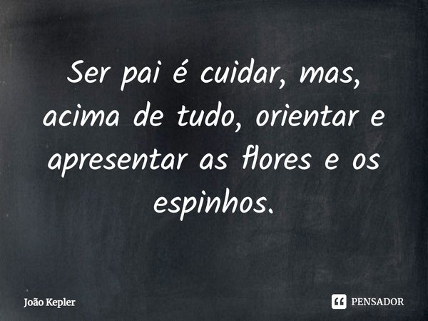 ⁠Ser pai é cuidar, mas, acima de tudo, orientar e apresentar as flores e os espinhos.... Frase de João Kepler.