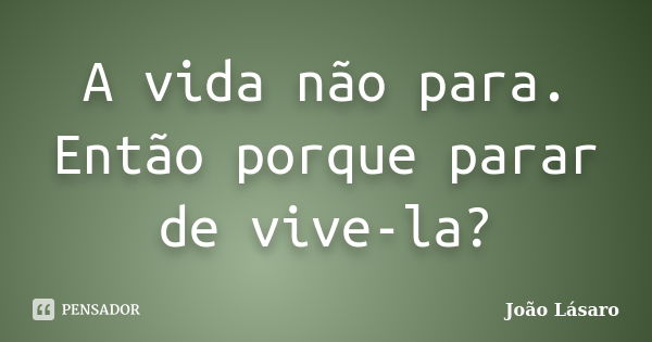 A vida não para. Então porque parar de vive-la?... Frase de João Lásaro.