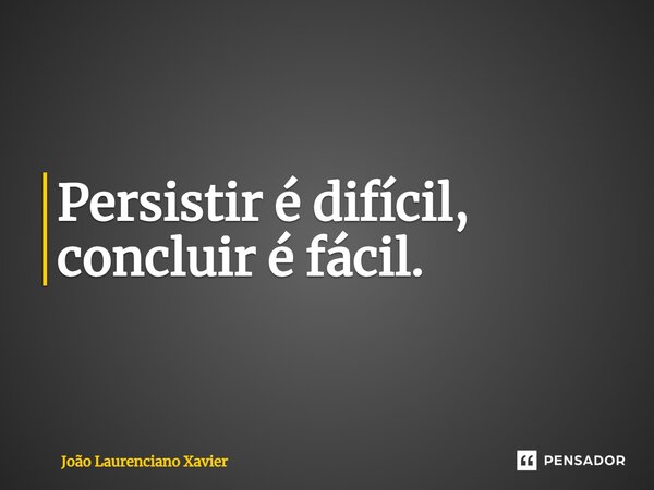 ⁠Persistir é difícil, concluir é fácil.... Frase de João Laurenciano Xavier.