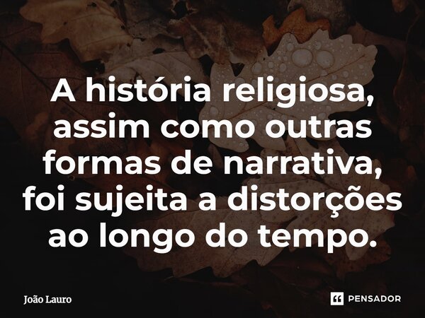 ⁠A história religiosa, assim como outras formas de narrativa, foi sujeita a distorções ao longo do tempo.... Frase de João Lauro.