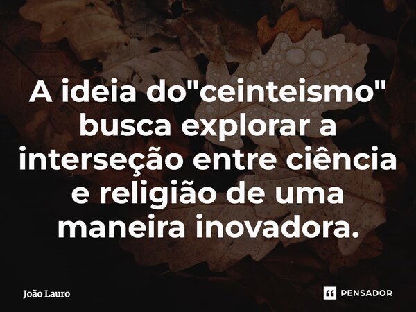 A ideia do "ceinteismo" busca explorar a interseção entre ciência e religião de uma maneira inovadora.... Frase de João Lauro.