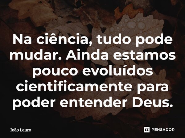 Na ciência, tudo pode mudar. Ainda estamos pouco evoluídos cientificamente para poder entender Deus.... Frase de João Lauro.