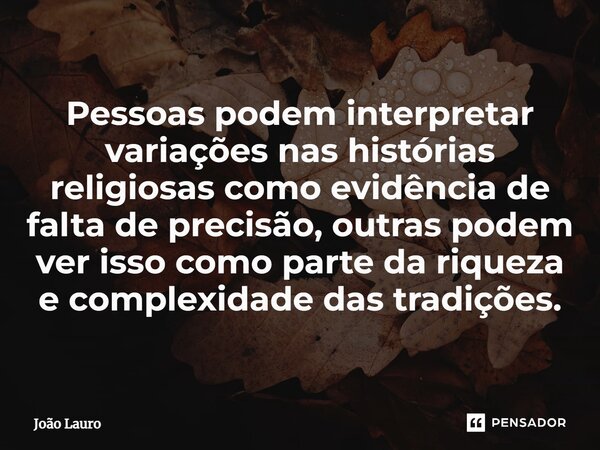 ⁠Pessoas podem interpretar variações nas histórias religiosas como evidência de falta de precisão, outras podem ver isso como parte da riqueza e complexidade da... Frase de João Lauro.