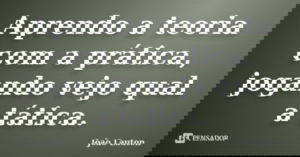 Aprendo a teoria com a prática, jogando vejo qual a tática.... Frase de João Lauton.