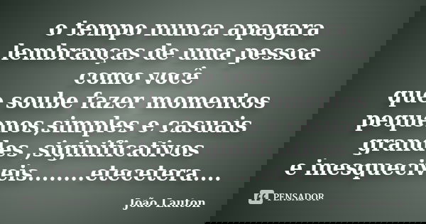 o tempo nunca apagara lembranças de uma pessoa como você que soube fazer momentos pequenos,simples e casuais grandes ,siginificativos e inesqueciveis........ete... Frase de João Lauton.
