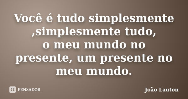 Você é tudo simplesmente ,simplesmente tudo, o meu mundo no presente, um presente no meu mundo.... Frase de João Lauton.