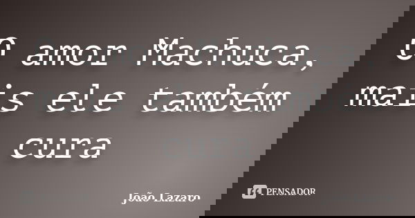 O amor Machuca, mais ele também cura... Frase de João Lazaro.