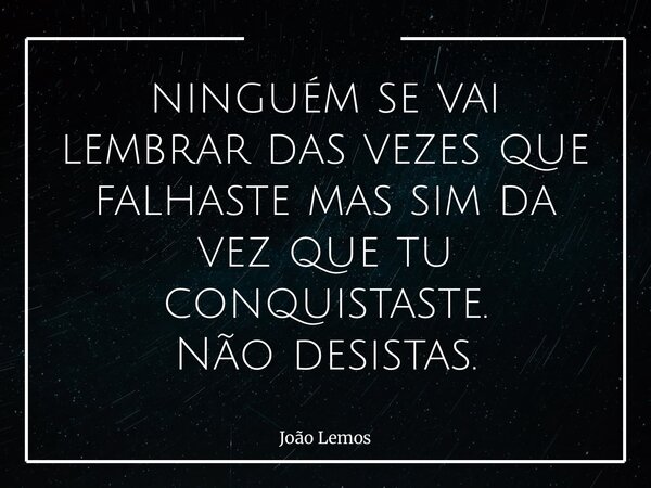 ⁠ninguém se vai lembrar das vezes que falhaste mas sim da vez que tu conquistaste. Não desistas.... Frase de João Lemos.