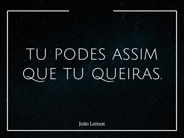 ⁠tu podes assim que tu queiras.... Frase de João Lemos.