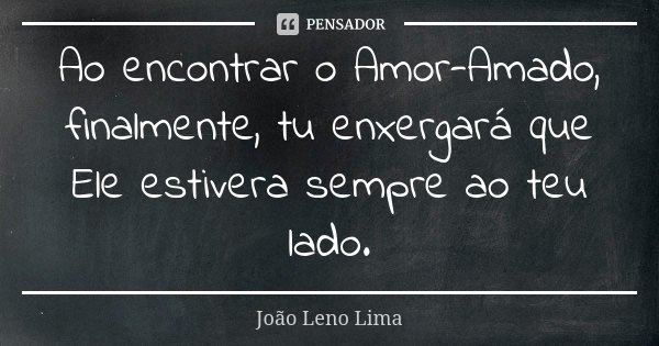 Ao encontrar o Amor-Amado, finalmente, tu enxergará que Ele estivera sempre ao teu lado.... Frase de João Leno Lima.