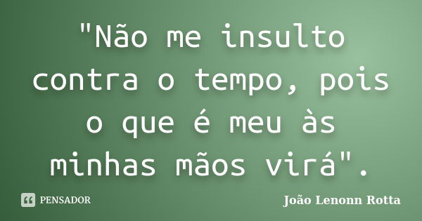 "Não me insulto contra o tempo, pois o que é meu às minhas mãos virá".... Frase de João Lenonn Rotta.