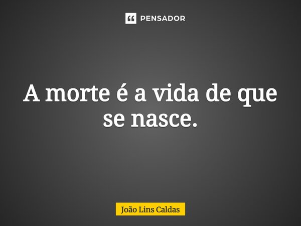 ⁠A morte é a vida de que se nasce.... Frase de João Lins Caldas.