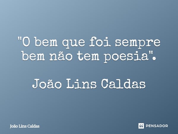 ⁠"O bem que foi sempre bem não tem poesia". João Lins Caldas... Frase de João Lins Caldas.