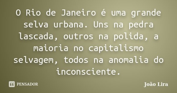 O Rio de Janeiro é uma grande selva urbana. Uns na pedra lascada, outros na polida, a maioria no capitalismo selvagem, todos na anomalia do inconsciente.... Frase de João Lira.