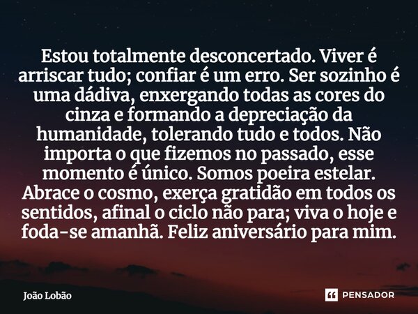 Estou totalmente desconcertado. Viver é arriscar tudo; confiar é um erro. Ser sozinho é uma dádiva, enxergando todas as cores do cinza e formando a depreciação ... Frase de João Lobão.