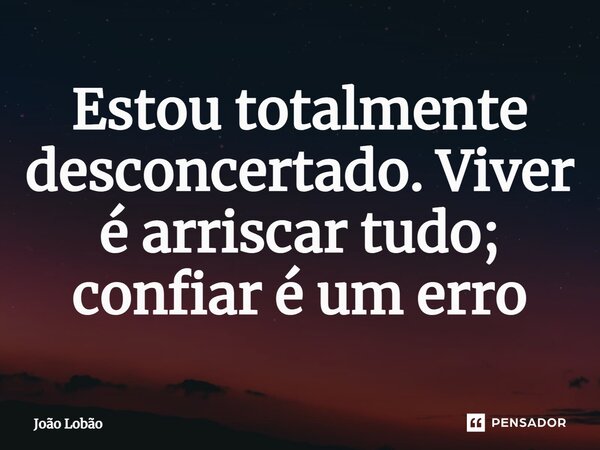 ⁠Estou totalmente desconcertado. Viver é arriscar tudo; confiar é um erro... Frase de João Lobão.