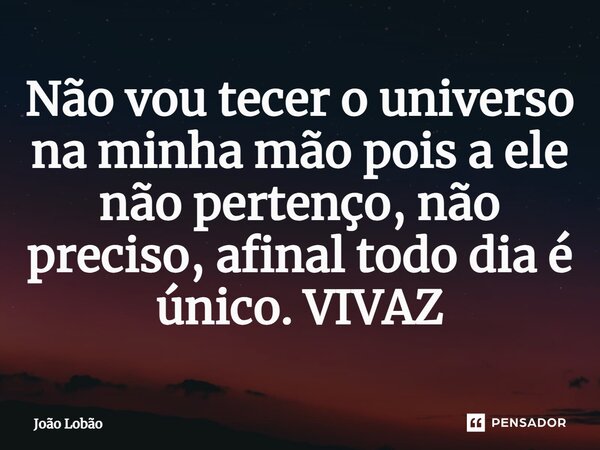 ⁠Não vou tecer o universo na minha mão pois a ele não pertenço, não preciso, afinal todo dia é único. VIVAZ... Frase de João Lobão.