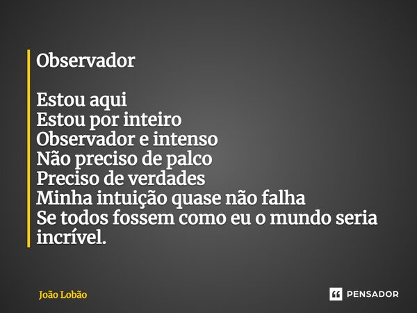 ⁠Observador Estou aqui Estou por inteiro Observador e intenso Não preciso de palco Preciso de verdades Minha intuição quase não falha Se todos fossem como eu o ... Frase de João Lobão.