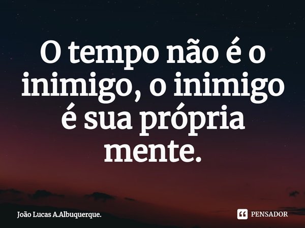 ⁠O tempo não é o inimigo, o inimigo é sua própria mente.... Frase de João Lucas A.Albuquerque..
