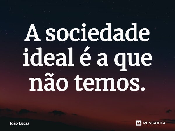 A sociedade ideal é a que não temos.... Frase de João Lucas.