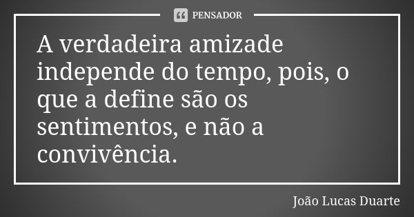 A verdadeira amizade independe do tempo, pois, o que a define são os sentimentos, e não a convivência.... Frase de João Lucas Duarte.