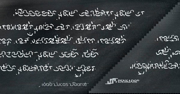 Pessoas que acham que o mundo gira ao redor de si mesmo, na verdade tem medo de perceber que são tão insignificantes quanto seu ego.... Frase de João Lucas Duarte.