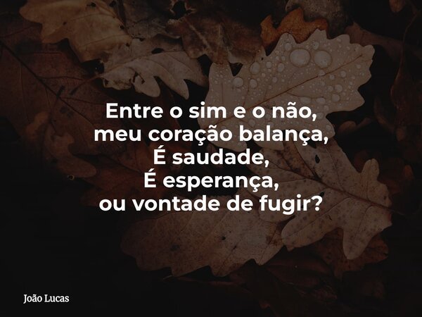 Entre o sim e o não, meu coração balança, É saudade, É esperança, ou vontade de fugir?... Frase de João Lucas.