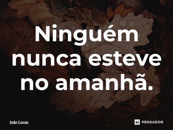 Ninguém nunca esteve no amanhã.... Frase de João Lucas.
