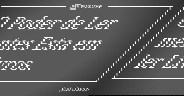 O Poder de Ler mentes Esta em ler Livros.... Frase de João Lucas.