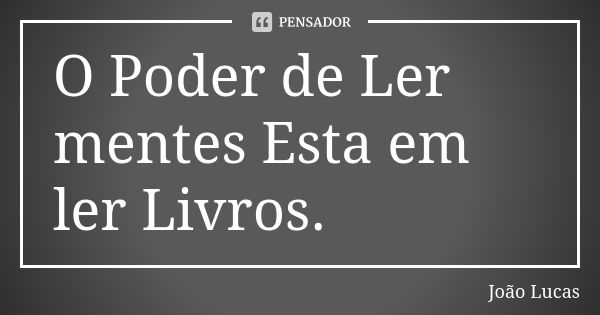 O Poder de Ler mentes Esta em ler Livros.... Frase de João Lucas.