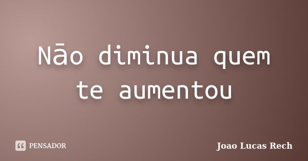 Nāo diminua quem te aumentou... Frase de Joao Lucas Rech.