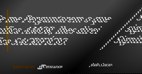 Se me Perguntarem o que significa AMOR, lhes direi Significa SACRIFÍCIO.... Frase de João Lucas.