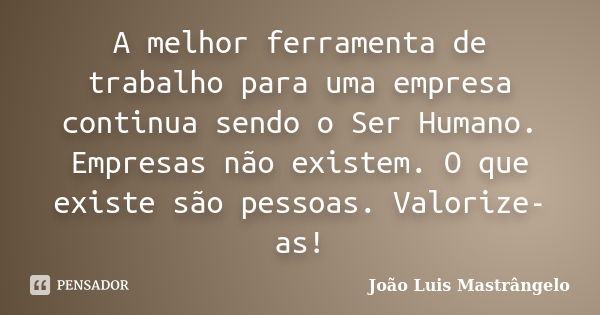 A melhor ferramenta de trabalho para uma empresa continua sendo o Ser Humano. Empresas não existem. O que existe são pessoas. Valorize-as!... Frase de João Luis Mastrângelo.