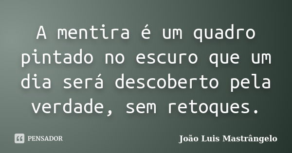 A mentira é um quadro pintado no escuro que um dia será descoberto pela verdade, sem retoques.... Frase de João Luis Mastrângelo.