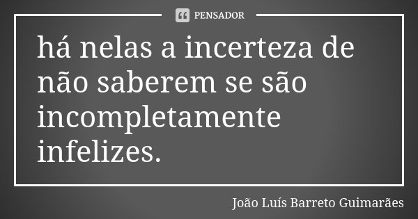 há nelas a incerteza de não saberem se são incompletamente infelizes.... Frase de João Luís Barreto Guimarães.