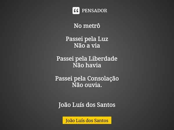 ⁠No metrô Passei pela Luz
Não a via Passei pela Liberdade
Não havia Passei pela Consolação
Não ouvia. João Luís dos Santos... Frase de João Luís dos Santos.