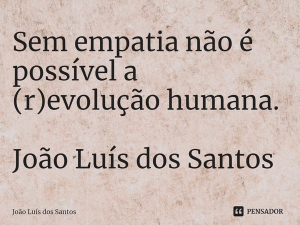 ⁠Sem empatia não é possível a (r)evolução humana. João Luís dos Santos... Frase de João Luís dos Santos.