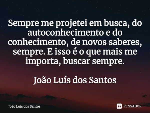 ⁠Sempre me projetei em busca, do autoconhecimento e do conhecimento, de novos saberes, sempre. E isso é o que mais me importa, buscar sempre. João Luís dos Sant... Frase de João Luís dos Santos.