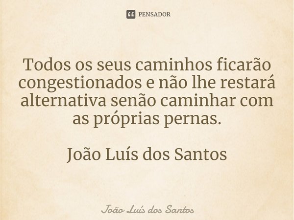 ⁠Todos os seus caminhos ficarão congestionados e não lhe restará alternativa senão caminhar com as próprias pernas. João Luís dos Santos... Frase de João Luís dos Santos.