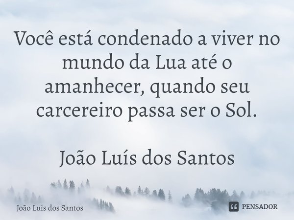 ⁠Você está condenado a viver no mundo da Lua até o amanhecer, quando seu carcereiro passa ser o Sol. João Luís dos Santos... Frase de João Luís dos Santos.