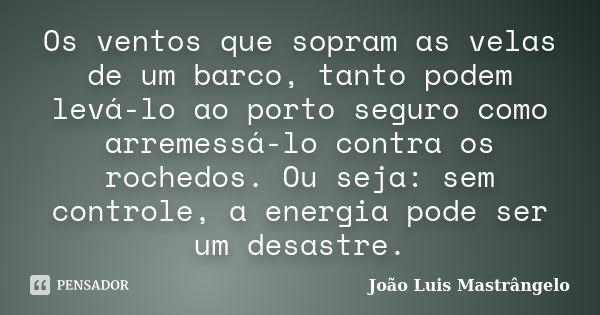 Os ventos que sopram as velas de um barco, tanto podem levá-lo ao porto seguro como arremessá-lo contra os rochedos. Ou seja: sem controle, a energia pode ser u... Frase de João Luis Mastrângelo.