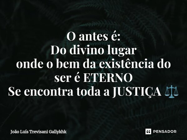 ⁠O antes é: Do divino lugar onde o bem da existência do ser é ETERNO Se encontra toda a JUSTIÇA ⚖️... Frase de João Luís Trevisani Gallykhk.