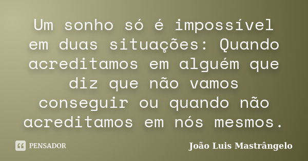 Um sonho só é impossível em duas situações: Quando acreditamos em alguém que diz que não vamos conseguir ou quando não acreditamos em nós mesmos.... Frase de João Luis Mastrângelo.