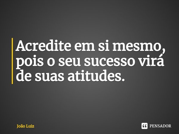 ⁠Acredite em si mesmo, pois o seu sucesso virá de suas atitudes.... Frase de João Luiz.