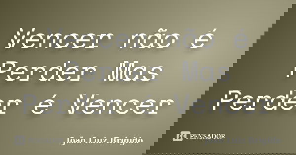 Vencer não é Perder Mas Perder é Vencer... Frase de João Luiz Brigido.
