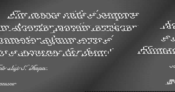 Em nossa vida é sempre bom Acertar porém arriscar e cometer algum erro é Humano e asvezes faz bem!... Frase de João Luiz C. Braga..