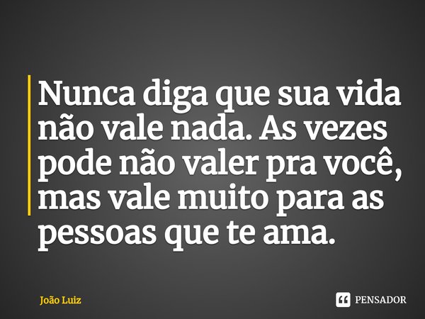 Nunca diga que sua vida não vale nada. As vezes pode não valer pra você, mas vale muito para as pessoas que te ama.⁠... Frase de João Luiz.