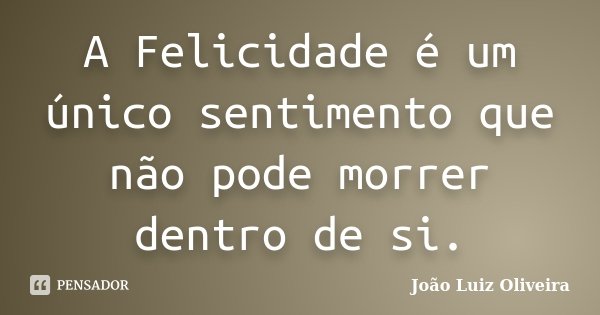A Felicidade é um único sentimento que não pode morrer dentro de si.... Frase de João Luiz Oliveira.