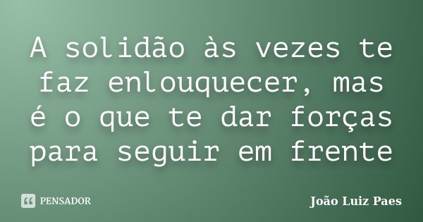 A solidão às vezes te faz enlouquecer, mas é o que te dar forças para seguir em frente... Frase de João Luiz Paes.