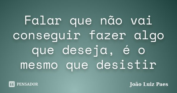Falar que não vai conseguir fazer algo que deseja, é o mesmo que desistir... Frase de João Luiz Paes.